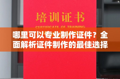 湘乡哪里可以专业制作证件？全面解析证件制作的最佳选择