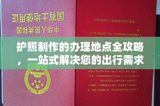 湘乡护照制作的办理地点全攻略，一站式解决您的出行需求